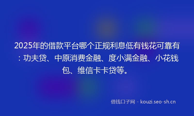 2025年的借款平台哪个正规利息低有钱花可靠有：功夫贷、中原消费金融、度小满金融、小花钱包、维信卡卡贷等。