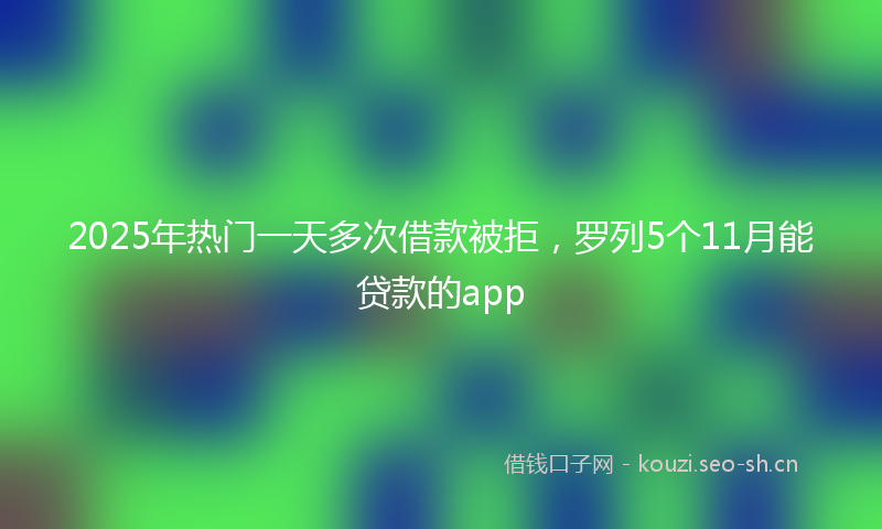 2025年热门一天多次借款被拒，罗列5个11月能贷款的app