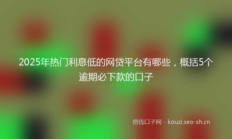 2025年热门利息低的网贷平台有哪些，概括5个逾期必下款的口子