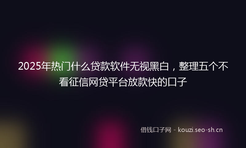 2025年热门什么贷款软件无视黑白，整理五个不看征信网贷平台放款快的口子
