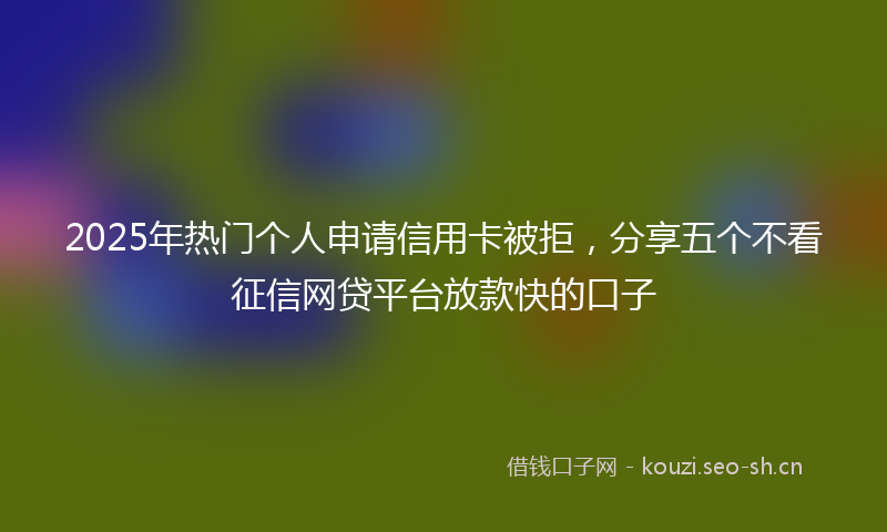 2025年热门个人申请信用卡被拒，分享五个不看征信网贷平台放款快的口子
