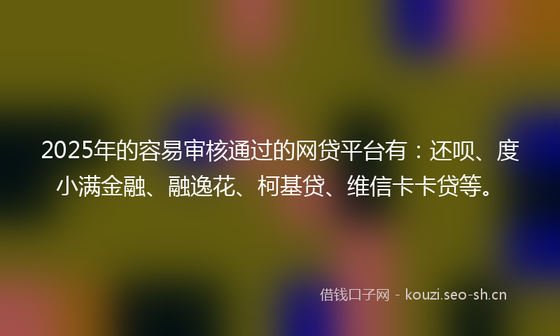 2025年的容易审核通过的网贷平台有:还呗、度小满金融、融逸花、柯基贷、维信卡卡贷等。