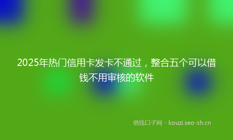 2025年热门信用卡发卡不通过，整合五个可以借钱不用审核的软件