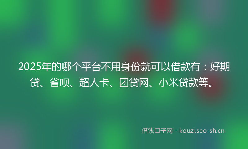 2025年的哪个平台不用身份就可以借款有：好期贷、省呗、超人卡、团贷网、小米贷款等。