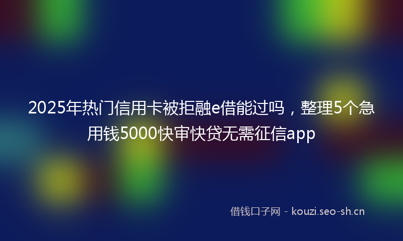 2025年热门信用卡被拒融e借能过吗，整理5个急用钱5000快审快贷无需征信app