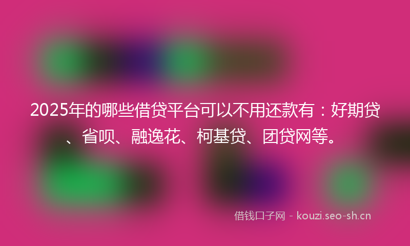 2025年的哪些借贷平台可以不用还款有：好期贷、省呗、融逸花、柯基贷、团贷网等。