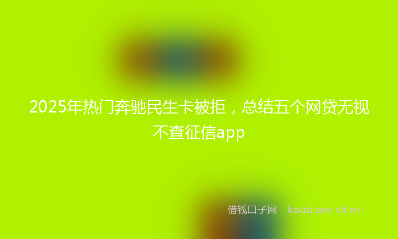2025年热门奔驰民生卡被拒，总结五个网贷无视不查征信app