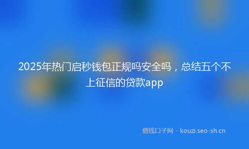 2025年热门启秒钱包正规吗安全吗，总结五个不上征信的贷款app