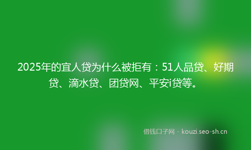 2025年的宜人贷为什么被拒有：51人品贷、好期贷、滴水贷、团贷网、平安i贷等。