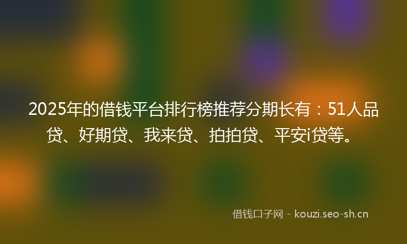 2025年的借钱平台排行榜推荐分期长有：51人品贷、好期贷、我来贷、拍拍贷、平安i贷等。