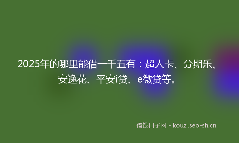 2025年的哪里能借一千五有：超人卡、分期乐、安逸花、平安i贷、e微贷等。