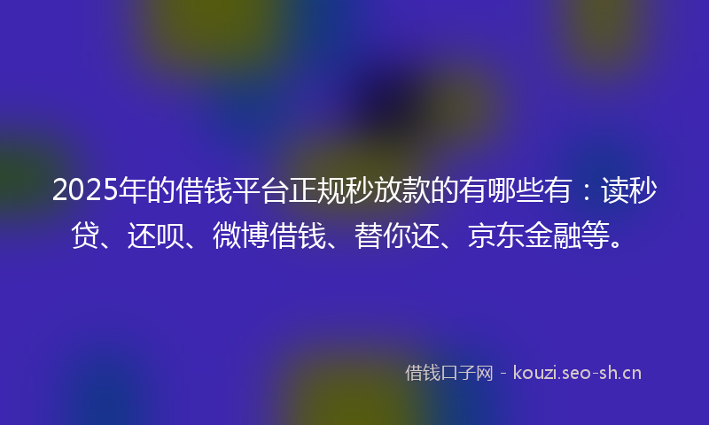 2025年的借钱平台正规秒放款的有哪些有：读秒贷、还呗、微博借钱、替你还、京东金融等。