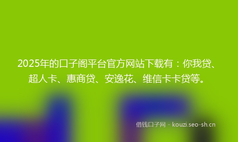 2025年的口子阁平台官方网站下载有：你我贷、超人卡、惠商贷、安逸花、维信卡卡贷等。