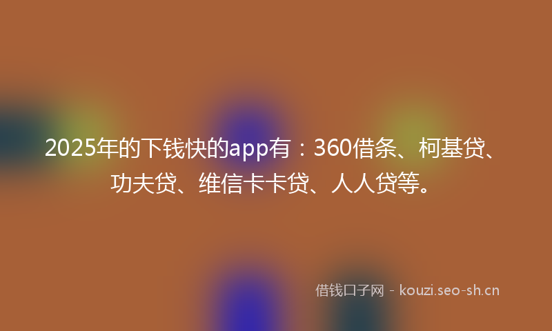 2025年的下钱快的app有：360借条、柯基贷、功夫贷、维信卡卡贷、人人贷等。