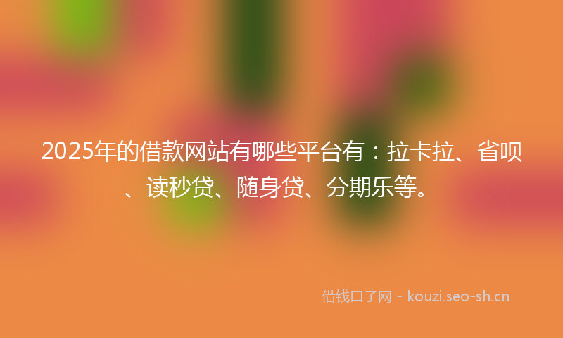 2025年的借款网站有哪些平台有：拉卡拉、省呗、读秒贷、随身贷、分期乐等。