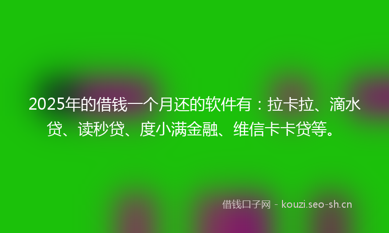 2025年的借钱一个月还的软件有：拉卡拉、滴水贷、读秒贷、度小满金融、维信卡卡贷等。