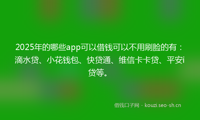 2025年的哪些app可以借钱可以不用刷脸的有：滴水贷、小花钱包、快贷通、维信卡卡贷、平安i贷等。