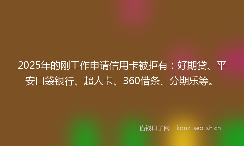 2025年的刚工作申请信用卡被拒有：好期贷、平安口袋银行、超人卡、360借条、分期乐等。
