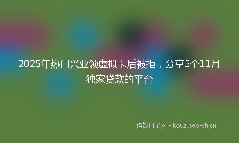 2025年热门兴业领虚拟卡后被拒，分享5个11月独家贷款的平台