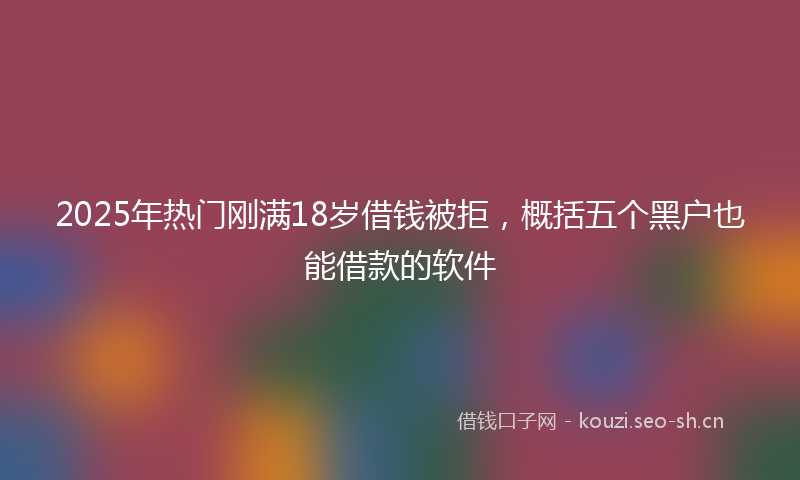 2025年热门刚满18岁借钱被拒，概括五个黑户也能借款的软件