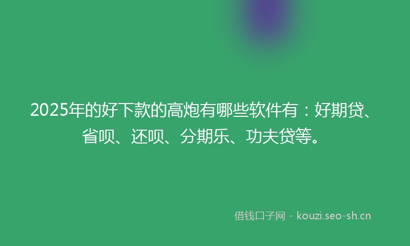 2025年的好下款的高炮有哪些软件有：好期贷、省呗、还呗、分期乐、功夫贷等。