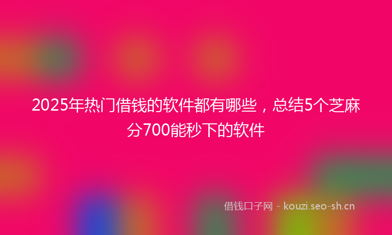 2025年热门借钱的软件都有哪些，总结5个芝麻分700能秒下的软件