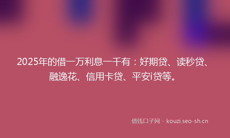2025年的借一万利息一千有：好期贷、读秒贷、融逸花、信用卡贷、平安i贷等。
