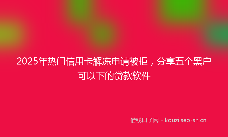 2025年热门信用卡解冻申请被拒，分享五个黑户可以下的贷款软件