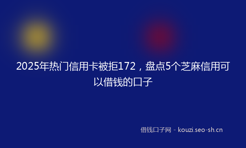 2025年热门信用卡被拒172，盘点5个芝麻信用可以借钱的口子