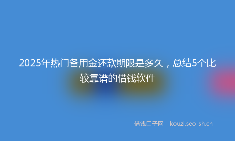 2025年热门备用金还款期限是多久，总结5个比较靠谱的借钱软件