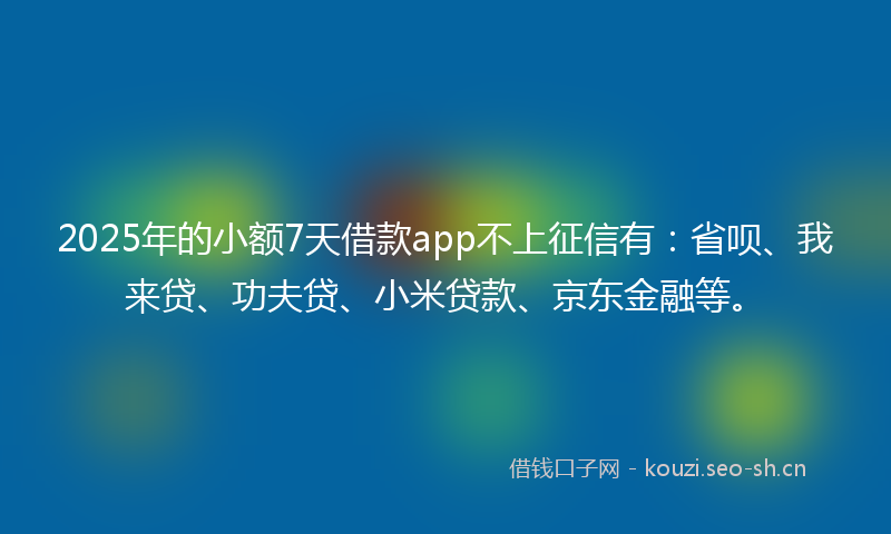 2025年的小额7天借款app不上征信有:省呗、我来贷、功夫贷、小米贷款、京东金融等。