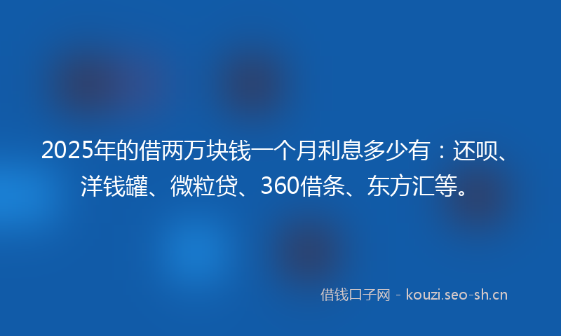 2025年的借两万块钱一个月利息多少有：还呗、洋钱罐、微粒贷、360借条、东方汇等。