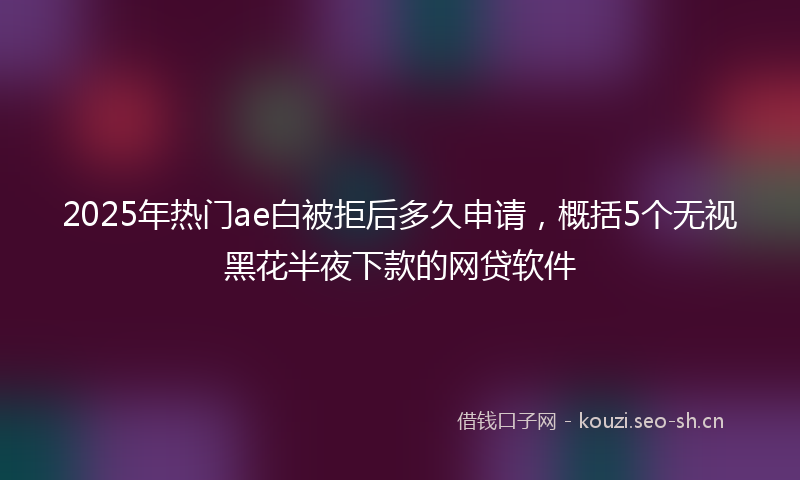 2025年热门ae白被拒后多久申请，概括5个无视黑花半夜下款的网贷软件