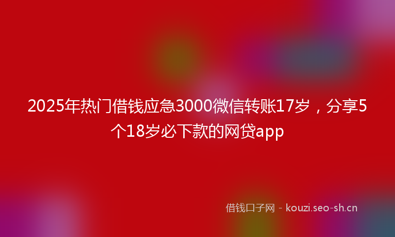 2025年热门借钱应急3000微信转账17岁，分享5个18岁必下款的网贷app