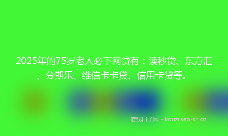 2025年的75岁老人必下网贷有:读秒贷、东方汇、分期乐、维信卡卡贷、信用卡贷等。