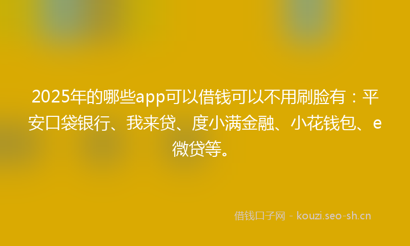 2025年的哪些app可以借钱可以不用刷脸有：平安口袋银行、我来贷、度小满金融、小花钱包、e微贷等。