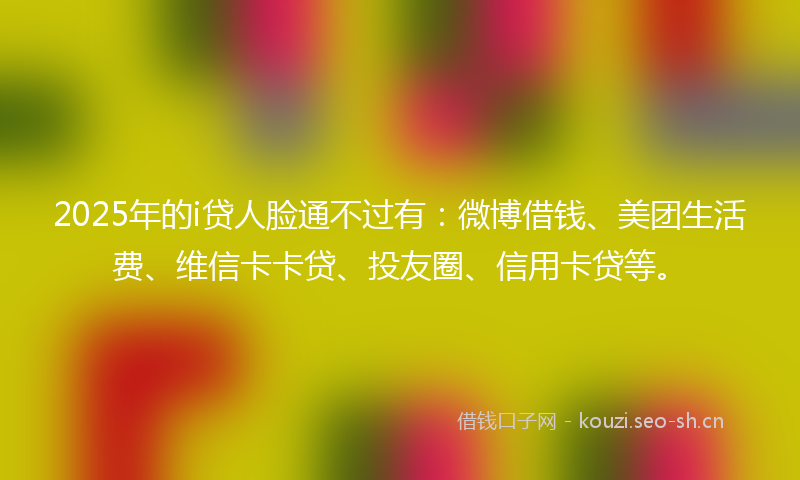 2025年的i贷人脸通不过有：微博借钱、美团生活费、维信卡卡贷、投友圈、信用卡贷等。