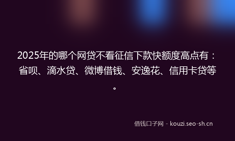 2025年的哪个网贷不看征信下款快额度高点有：省呗、滴水贷、微博借钱、安逸花、信用卡贷等。