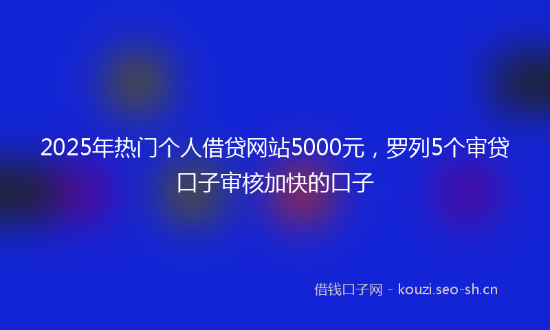 2025年热门个人借贷网站5000元，罗列5个审贷口子审核加快的口子