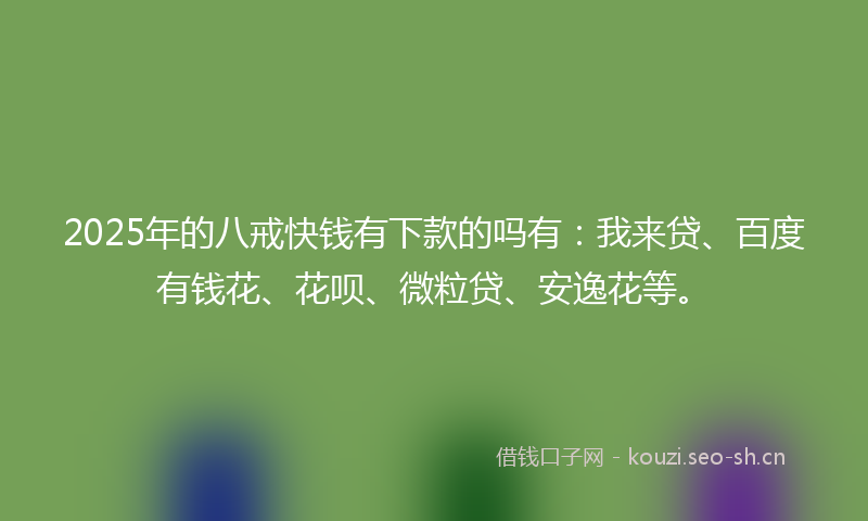 2025年的八戒快钱有下款的吗有：我来贷、百度有钱花、花呗、微粒贷、安逸花等。
