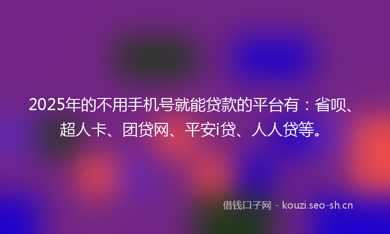 2025年的不用手机号就能贷款的平台有：省呗、超人卡、团贷网、平安i贷、人人贷等。