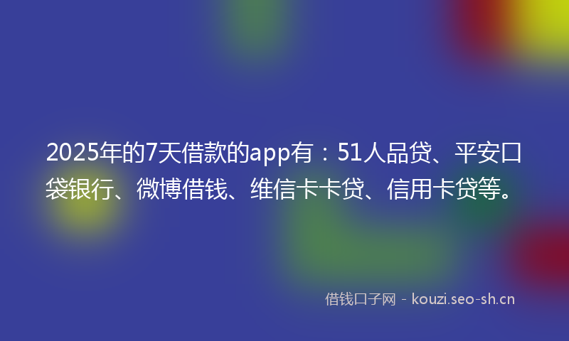 2025年的7天借款的app有：51人品贷、平安口袋银行、微博借钱、维信卡卡贷、信用卡贷等。
