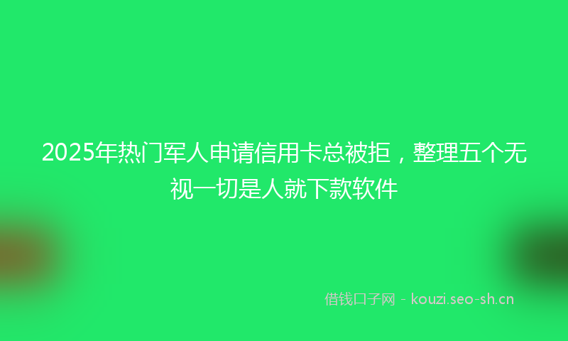 2025年热门军人申请信用卡总被拒，整理五个无视一切是人就下款软件