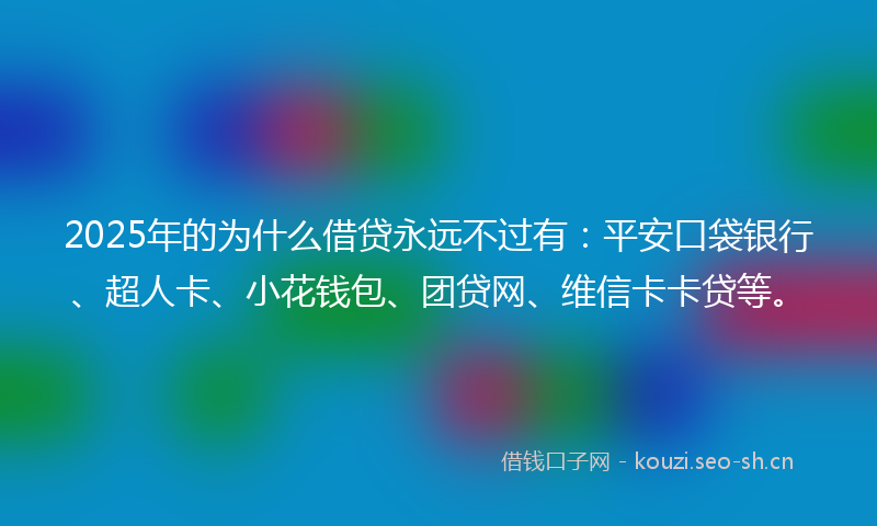 2025年的为什么借贷永远不过有：平安口袋银行、超人卡、小花钱包、团贷网、维信卡卡贷等。