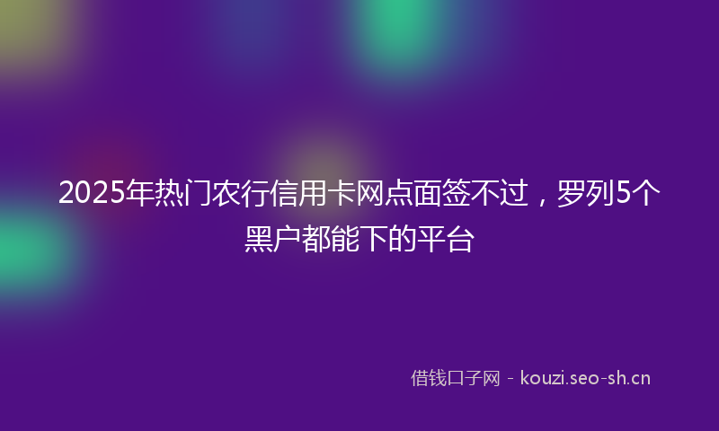 2025年热门农行信用卡网点面签不过，罗列5个黑户都能下的平台