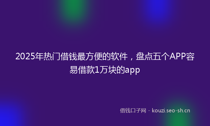 2025年热门借钱最方便的软件，盘点五个APP容易借款1万块的app
