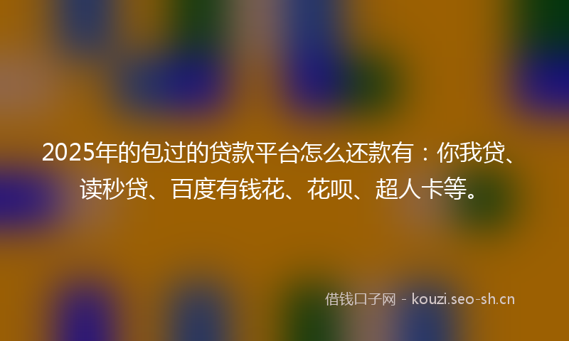 2025年的包过的贷款平台怎么还款有：你我贷、读秒贷、百度有钱花、花呗、超人卡等。