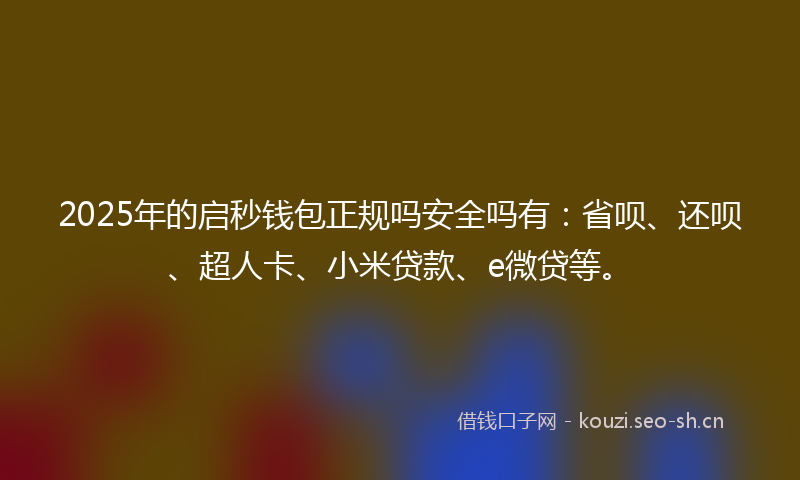 2025年的启秒钱包正规吗安全吗有：省呗、还呗、超人卡、小米贷款、e微贷等。
