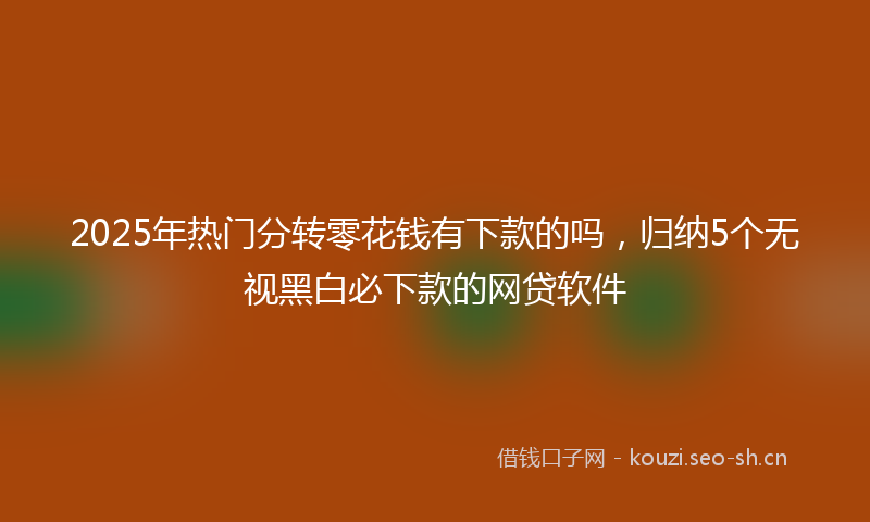 2025年热门分转零花钱有下款的吗，归纳5个无视黑白必下款的网贷软件