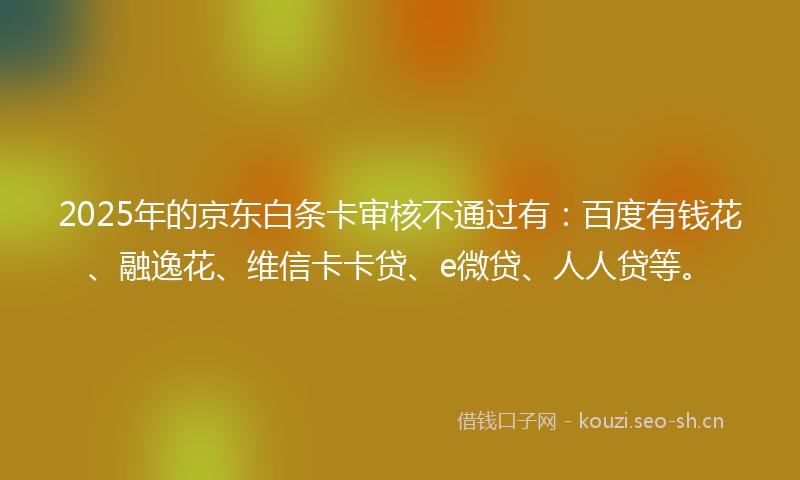 2025年的京东白条卡审核不通过有:百度有钱花、融逸花、维信卡卡贷、e微贷、人人贷等。